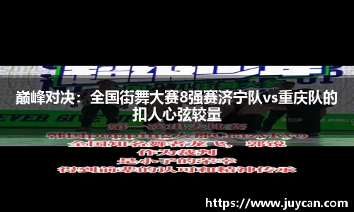 巅峰对决：全国街舞大赛8强赛济宁队vs重庆队的扣人心弦较量